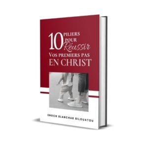 Les 10 piliers pour réussir ses premiers pas en Christ